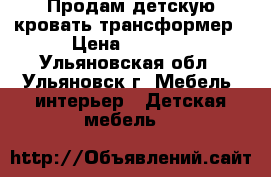 Продам детскую кровать-трансформер › Цена ­ 5 000 - Ульяновская обл., Ульяновск г. Мебель, интерьер » Детская мебель   